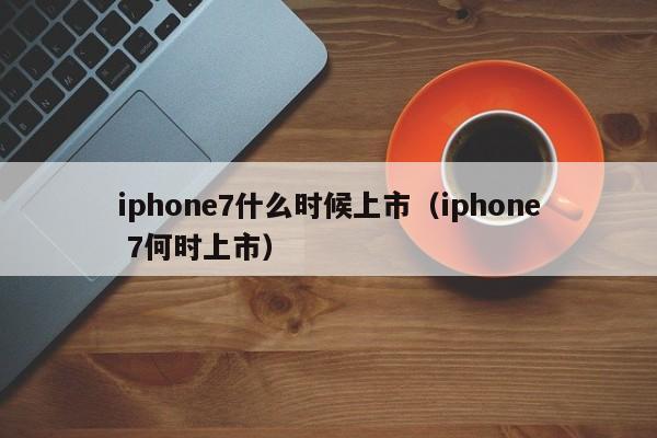 iphone7什么时候上市（iphone 7何时上市）-第1张图片-无双博客