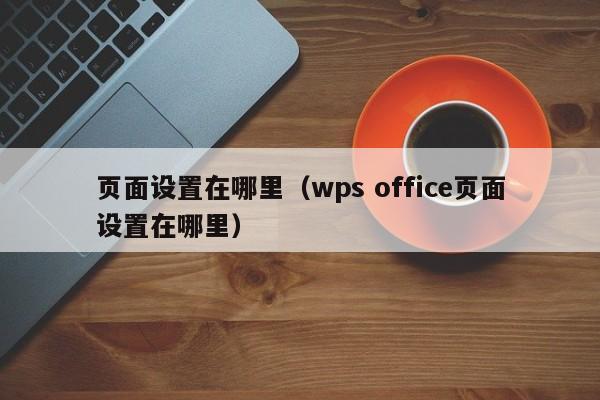 页面设置在哪里（wps office页面设置在哪里）-第1张图片-无双博客