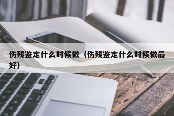 伤残鉴定什么时候做（伤残鉴定什么时候做最好）-第1张图片-无双博客