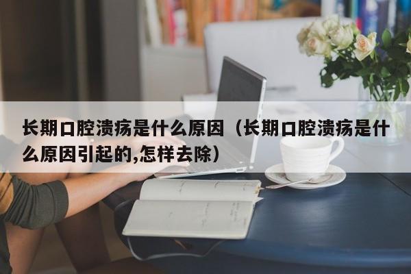 长期口腔溃疡是什么原因（长期口腔溃疡是什么原因引起的,怎样去除）-第1张图片-无双博客