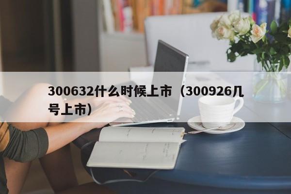 300632什么时候上市（300926几号上市）-第1张图片-无双博客