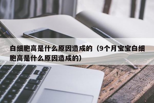 白细胞高是什么原因造成的（9个月宝宝白细胞高是什么原因造成的）-第1张图片-无双博客