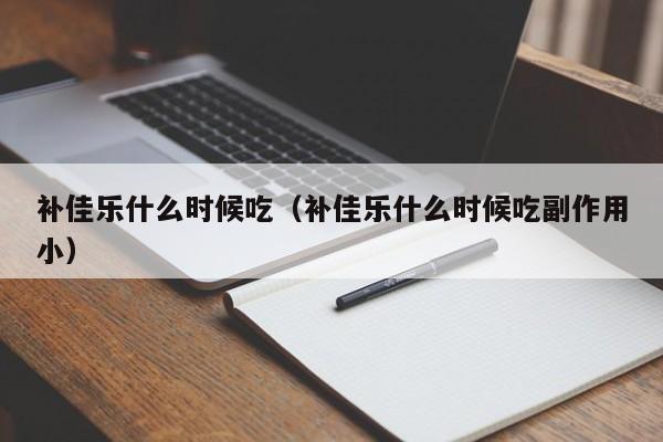 补佳乐什么时候吃（补佳乐什么时候吃副作用小）-第1张图片-无双博客