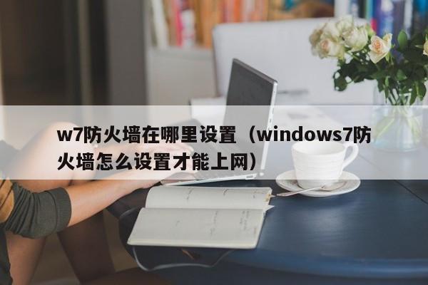 w7防火墙在哪里设置（windows7防火墙怎么设置才能上网）-第1张图片-无双博客