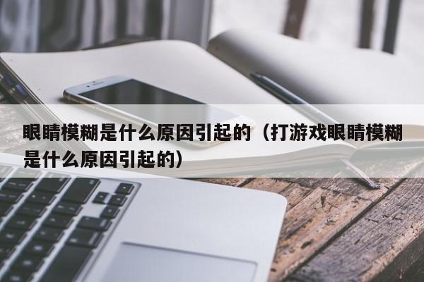 眼睛模糊是什么原因引起的（打游戏眼睛模糊是什么原因引起的）-第1张图片-无双博客