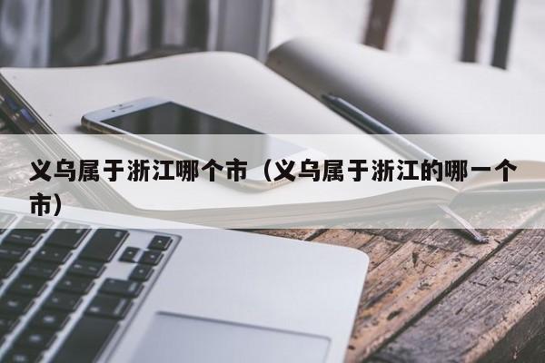 义乌属于浙江哪个市（义乌属于浙江的哪一个市）-第1张图片-无双博客