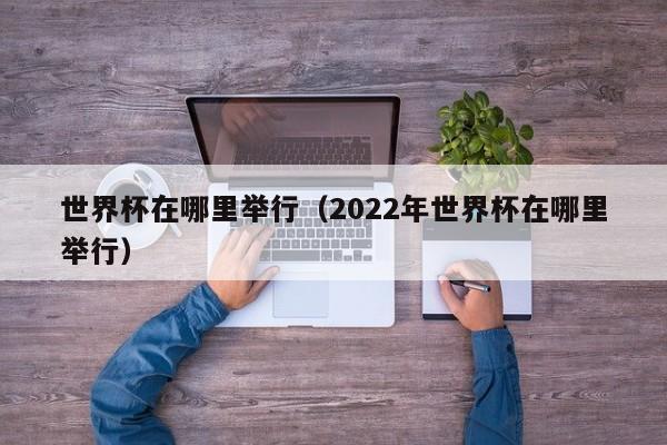 世界杯在哪里举行（2022年世界杯在哪里举行）-第1张图片-无双博客