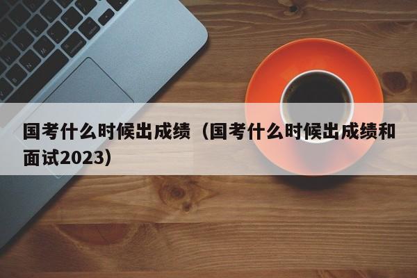 国考什么时候出成绩（国考什么时候出成绩和面试2023）-第1张图片-无双博客