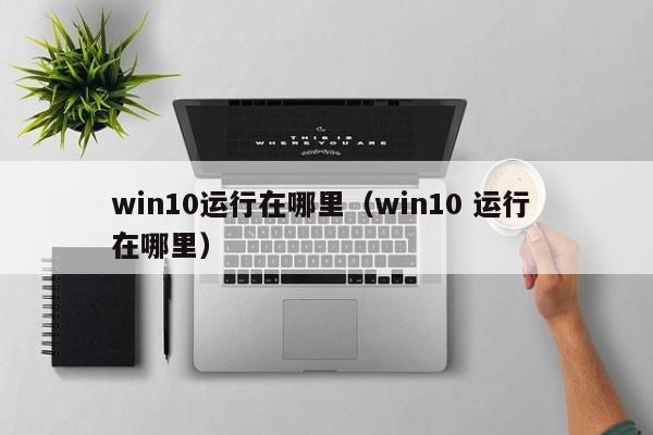 win10运行在哪里（win10 运行 在哪里）-第1张图片-无双博客