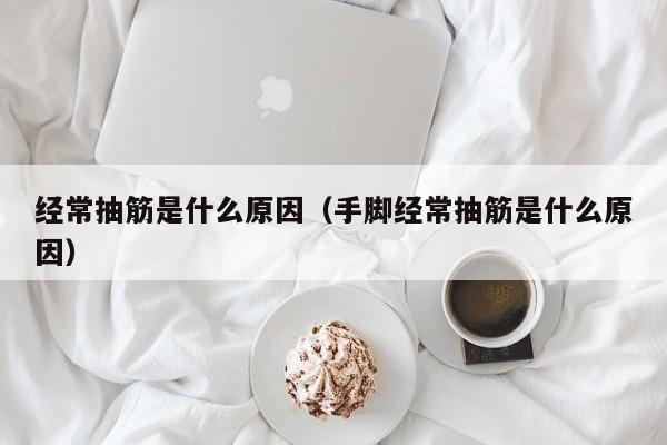 经常抽筋是什么原因（手脚经常抽筋是什么原因）-第1张图片-无双博客