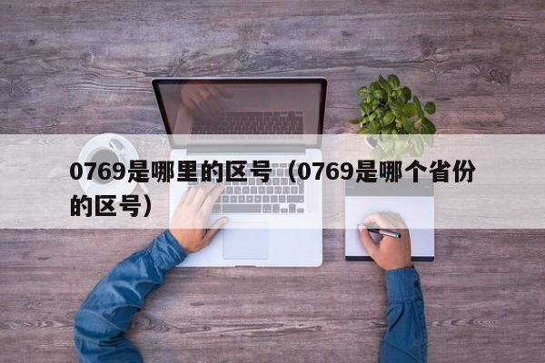 0769是哪里的区号（0769是哪个省份的区号）-第1张图片-无双博客