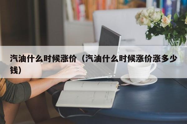 汽油什么时候涨价（汽油什么时候涨价涨多少钱）-第1张图片-无双博客