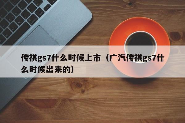 传祺gs7什么时候上市（广汽传祺gs7什么时候出来的）-第1张图片-无双博客